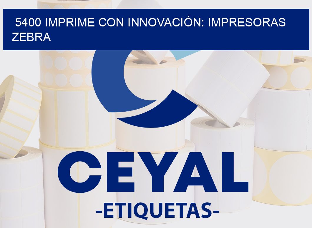 5400 IMPRIME CON INNOVACIÓN: IMPRESORAS ZEBRA