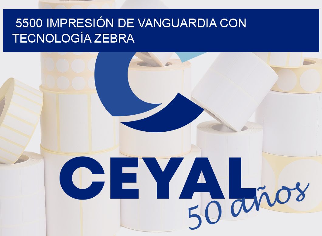 5500 IMPRESIÓN DE VANGUARDIA CON TECNOLOGÍA ZEBRA